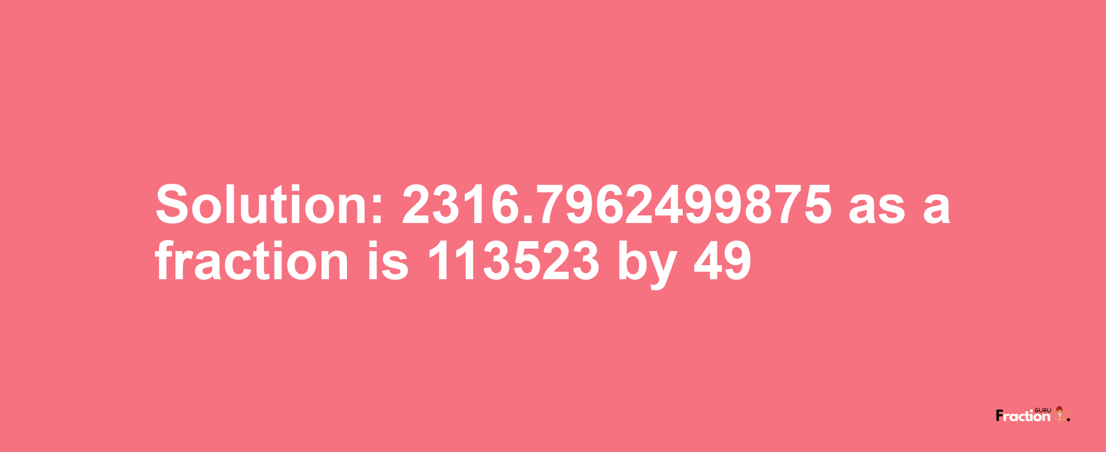 Solution:2316.7962499875 as a fraction is 113523/49